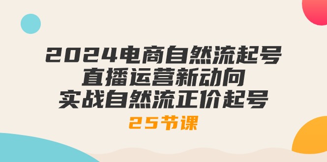 2024电商自然流起号，直播运营新动向 实战自然流正价起号-25节课网赚项目-副业赚钱-互联网创业-资源整合八方网创