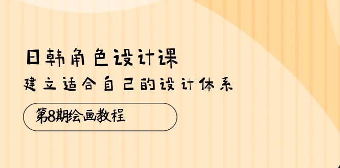 日韩 角色设计课：第8期绘画教程，建立适合自己的设计体系（38节课）网赚项目-副业赚钱-互联网创业-资源整合八方网创