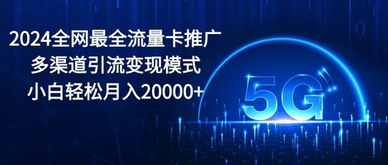 2024全网最全流量卡推广多渠道引流变现模式，小白轻松月入20000+网赚项目-副业赚钱-互联网创业-资源整合八方网创