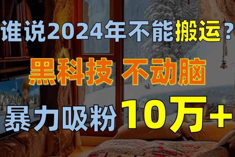 谁说2024年不能搬运？只动手不动脑，自媒体平台单月暴力涨粉10000+网赚项目-副业赚钱-互联网创业-资源整合八方网创