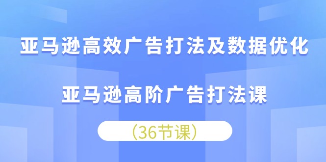 亚马逊高效广告打法及数据优化，亚马逊高阶广告打法课网赚项目-副业赚钱-互联网创业-资源整合八方网创
