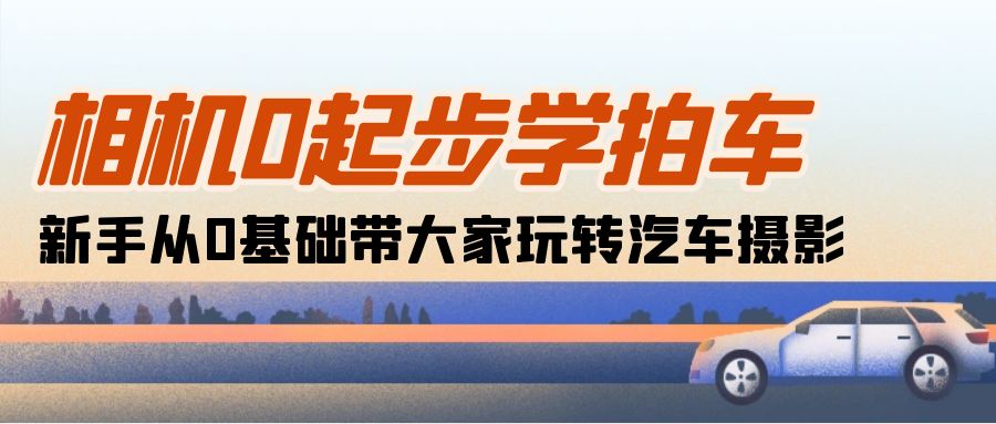 相机0起步学拍车：新手从0基础带大家玩转汽车摄影（18节课）网赚项目-副业赚钱-互联网创业-资源整合八方网创