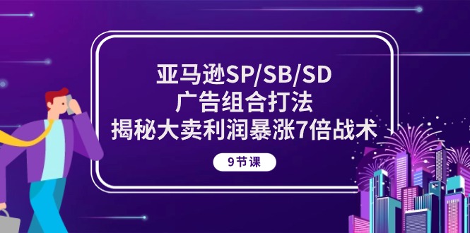 亚马逊SP/SB/SD广告组合打法，揭秘大卖利润暴涨7倍战术 (9节课)网赚项目-副业赚钱-互联网创业-资源整合八方网创