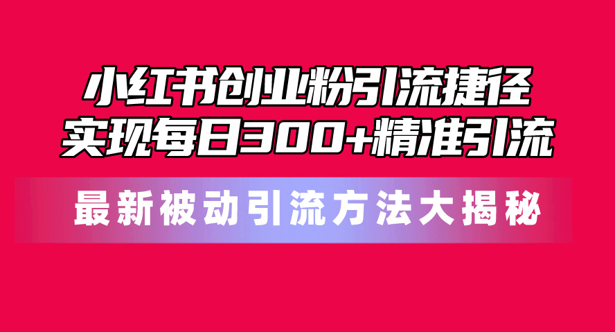 小红书创业粉引流捷径！最新被动引流方法大揭秘，实现每日300+精准引流网赚项目-副业赚钱-互联网创业-资源整合八方网创