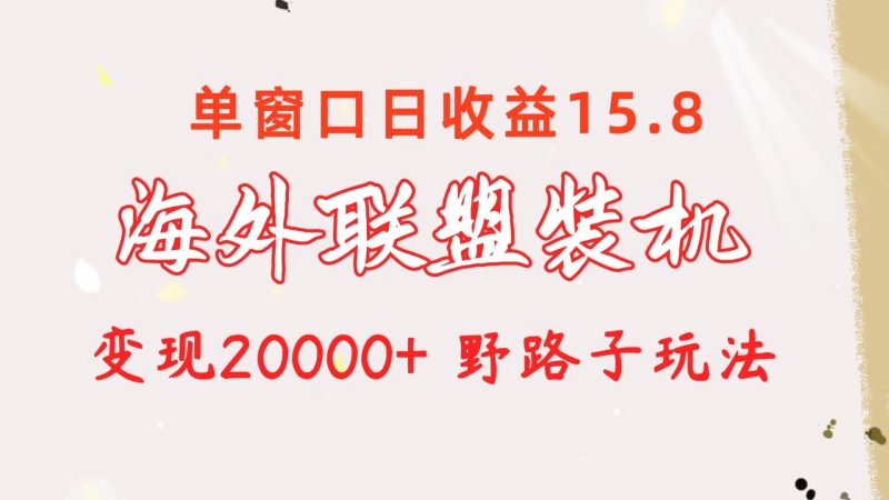 海外联盟装机 单窗口日收益15.8  变现20000+ 野路子玩法网赚项目-副业赚钱-互联网创业-资源整合八方网创