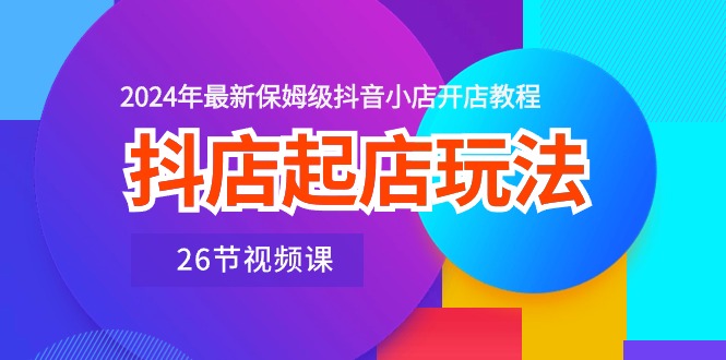抖店起店玩法，2024年最新保姆级抖音小店开店教程（26节视频课）网赚项目-副业赚钱-互联网创业-资源整合八方网创