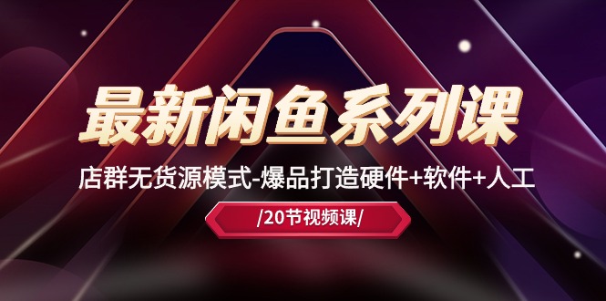 最新闲鱼系列课，店群无货源模式-爆品打造硬件+软件+人工（20节课）网赚项目-副业赚钱-互联网创业-资源整合八方网创