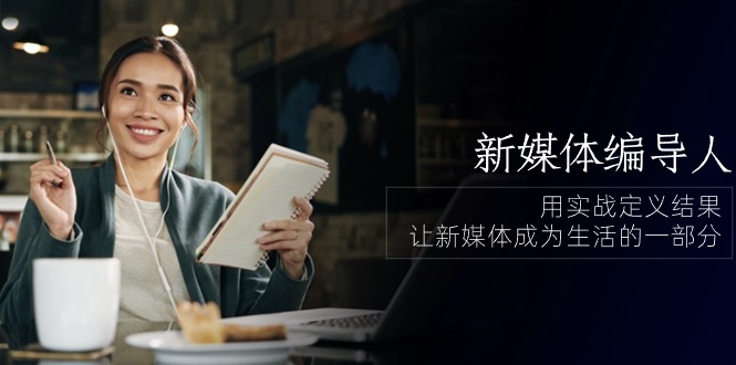 新媒体-编导人，用实战定义结果，让新媒体成为生活的一部分 (84节课)网赚项目-副业赚钱-互联网创业-资源整合八方网创