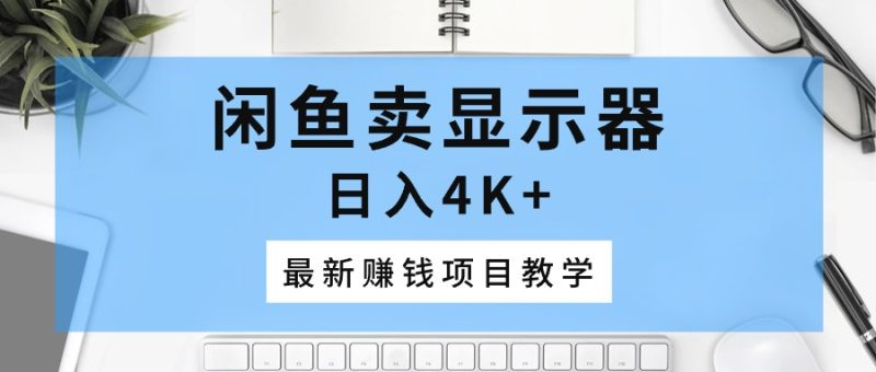 闲鱼卖显示器,日入4K+,最新赚钱项目教学网赚项目-副业赚钱-互联网创业-资源整合八方网创