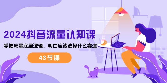 2024抖音流量·认知课：掌握流量底层逻辑，明白应该选择什么赛道 (43节课)网赚项目-副业赚钱-互联网创业-资源整合八方网创