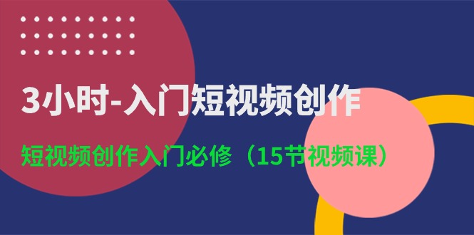 3小时-入门短视频创作：短视频创作入门必修（15节视频课）网赚项目-副业赚钱-互联网创业-资源整合八方网创