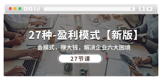 27种-盈利模式【新版】会模式，赚大钱，解决企业六大困境 (27节课)网赚项目-副业赚钱-互联网创业-资源整合八方网创