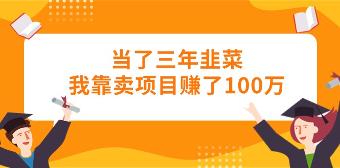 当了三年韭菜我靠卖项目赚了100万网赚项目-副业赚钱-互联网创业-资源整合八方网创