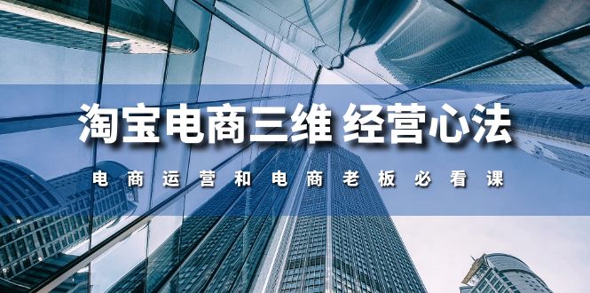 淘宝电商三维 经营心法：电商运营和电商老板必看课（59节课）网赚项目-副业赚钱-互联网创业-资源整合八方网创