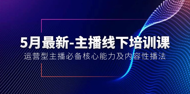 5月最新-主播线下培训课【40期】：运营型主播必备核心能力及内容性播法网赚项目-副业赚钱-互联网创业-资源整合八方网创