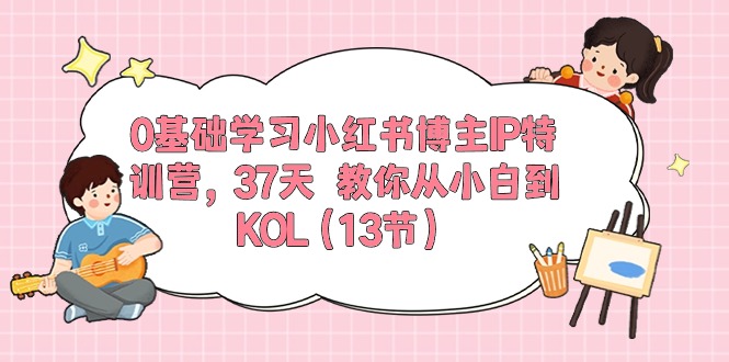 0基础学习小红书博主IP特训营，37天 教你从小白到KOL（13节）网赚项目-副业赚钱-互联网创业-资源整合八方网创
