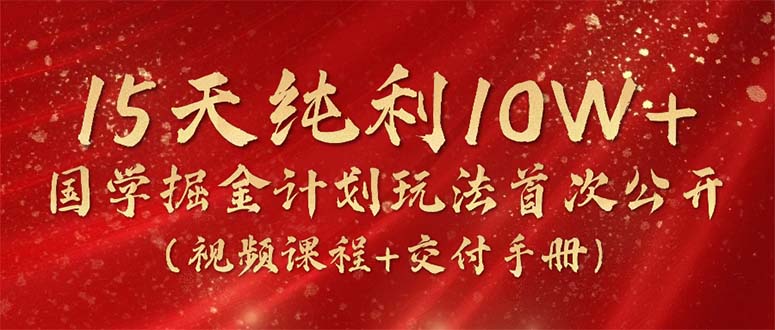 15天纯利10W+，国学掘金计划2024玩法全网首次公开（视频课程+交付手册）网赚项目-副业赚钱-互联网创业-资源整合八方网创