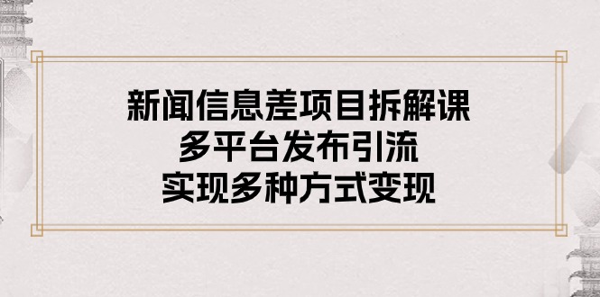 新闻信息差项目拆解课：多平台发布引流，实现多种方式变现网赚项目-副业赚钱-互联网创业-资源整合八方网创