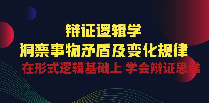 辩证 逻辑学 | 洞察 事物矛盾及变化规律  在形式逻辑基础上 学会辩证思维网赚项目-副业赚钱-互联网创业-资源整合八方网创