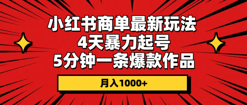 小红书商单最新玩法 4天暴力起号 5分钟一条爆款作品 月入1000+网赚项目-副业赚钱-互联网创业-资源整合八方网创
