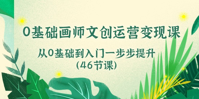 0基础画师 文创运营变现课，从0基础到入门一步步提升（46节课）网赚项目-副业赚钱-互联网创业-资源整合八方网创