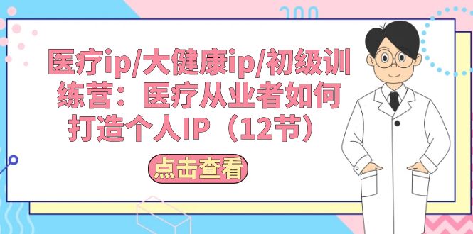 医疗ip/大健康ip/初级训练营：医疗从业者如何打造个人IP（12节）网赚项目-副业赚钱-互联网创业-资源整合八方网创