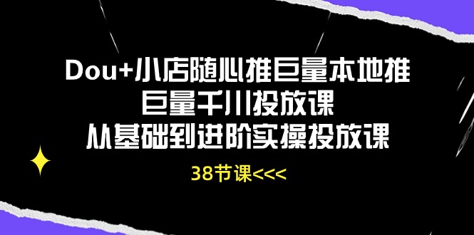 Dou+小店随心推巨量本地推巨量千川投放课从基础到进阶实操投放课（38节）网赚项目-副业赚钱-互联网创业-资源整合八方网创