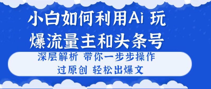 小白如何利用Ai，完爆流量主和头条号 深层解析，一步步操作，过原创出爆文网赚项目-副业赚钱-互联网创业-资源整合八方网创