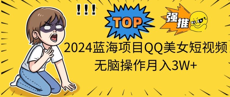 2024蓝海项目QQ美女短视频无脑操作月入3W+网赚项目-副业赚钱-互联网创业-资源整合八方网创