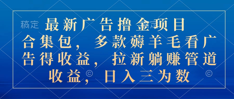 最新广告撸金项目合集包，多款薅羊毛看广告收益 拉新管道收益，日入三为数网赚项目-副业赚钱-互联网创业-资源整合八方网创