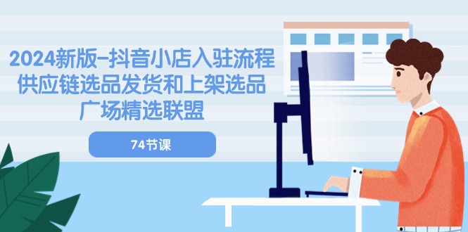 2024新版-抖音小店入驻流程：供应链选品发货和上架选品广场精选联盟-74节网赚项目-副业赚钱-互联网创业-资源整合八方网创