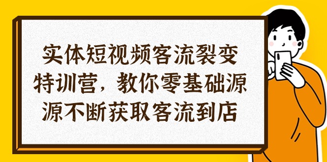 实体-短视频客流 裂变特训营，教你0基础源源不断获取客流到店（29节）网赚项目-副业赚钱-互联网创业-资源整合八方网创