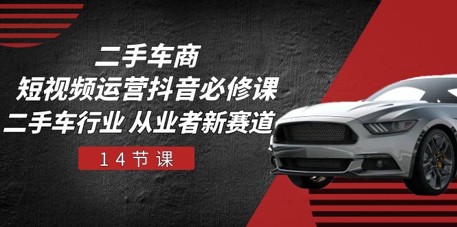 二手车商 短视频运营 抖音必修课，二手车行业 从业者新赛道（14节课）网赚项目-副业赚钱-互联网创业-资源整合八方网创