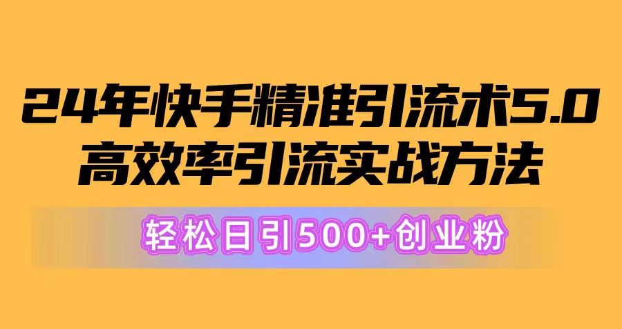 24年快手精准引流术5.0，高效率引流实战方法，轻松日引500+创业粉网赚项目-副业赚钱-互联网创业-资源整合八方网创