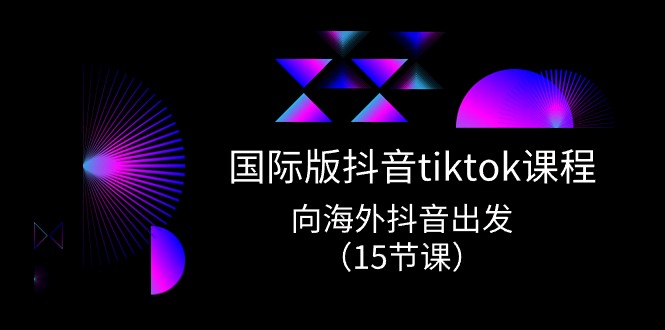 国际版 抖音tiktok实战课程，向海外抖音出发（15节课）网赚项目-副业赚钱-互联网创业-资源整合八方网创