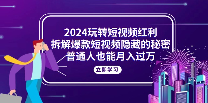 2024玩转短视频红利，拆解爆款短视频隐藏的秘密，普通人也能月入过万网赚项目-副业赚钱-互联网创业-资源整合八方网创