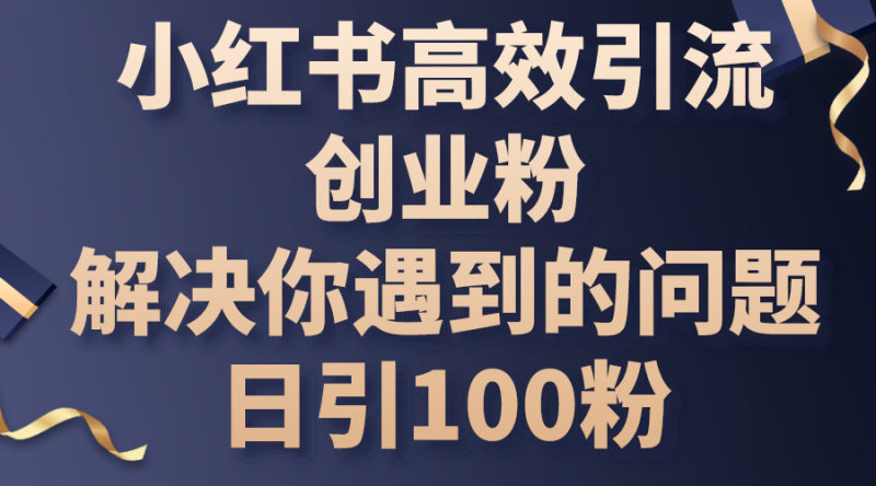 小红书高效引流创业粉，解决你遇到的问题，日引100粉网赚项目-副业赚钱-互联网创业-资源整合八方网创
