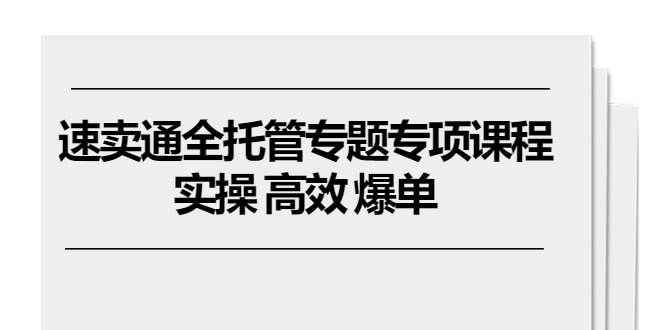速卖通 全托管专题专项课程，实操 高效 爆单（11节课）网赚项目-副业赚钱-互联网创业-资源整合八方网创