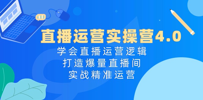 直播运营实操营4.0：学会直播运营逻辑，打造爆量直播间，实战精准运营网赚项目-副业赚钱-互联网创业-资源整合八方网创