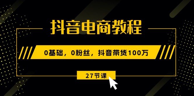 抖音电商教程：0基础，0粉丝，抖音带货100万（27节视频课）网赚项目-副业赚钱-互联网创业-资源整合八方网创