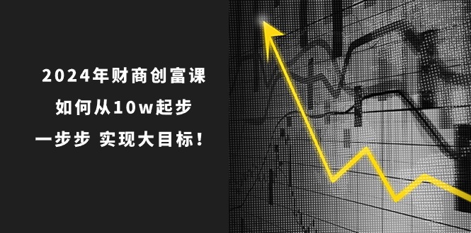 2024年 财商-创富课：如何从10w起步，一步步 实现大目标！网赚项目-副业赚钱-互联网创业-资源整合八方网创