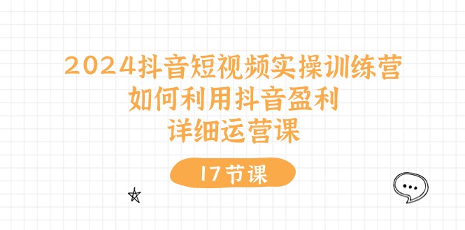 2024抖音短视频实操训练营：如何利用抖音盈利，详细运营课（17节视频课）网赚项目-副业赚钱-互联网创业-资源整合八方网创