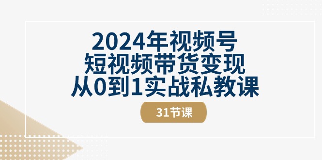 2024年视频号短视频带货变现从0到1实战私教课（31节视频课）网赚项目-副业赚钱-互联网创业-资源整合八方网创