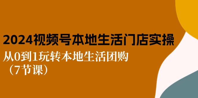 2024视频号短视频本地生活门店实操：从0到1玩转本地生活团购（7节课）网赚项目-副业赚钱-互联网创业-资源整合八方网创