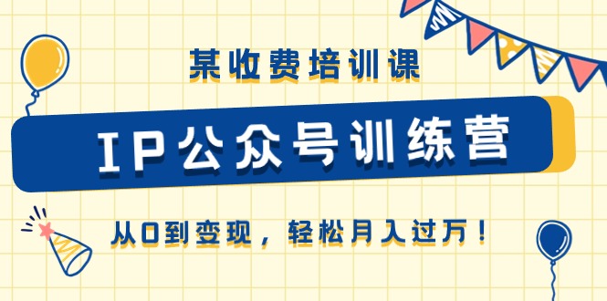 某收费培训课《IP公众号训练营》从0到变现，轻松月入过万！网赚项目-副业赚钱-互联网创业-资源整合八方网创