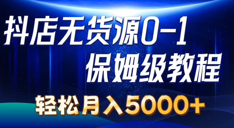 抖店无货源0到1详细实操教程：轻松月入5000+（7节）网赚项目-副业赚钱-互联网创业-资源整合八方网创