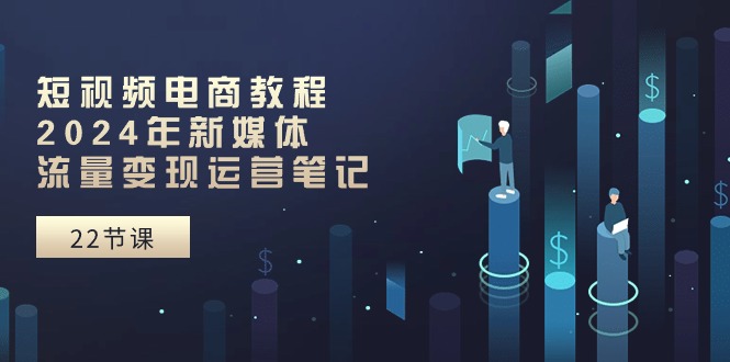 短视频电商教程：2024年新媒体流量变现运营笔记（25节课）网赚项目-副业赚钱-互联网创业-资源整合八方网创
