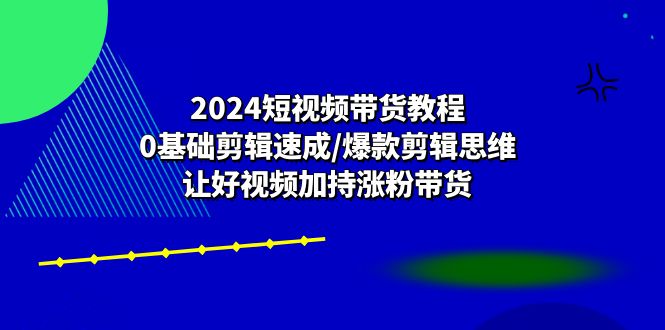2024短视频带货教程：0基础剪辑速成/爆款剪辑思维/让好视频加持涨粉带货网赚项目-副业赚钱-互联网创业-资源整合八方网创