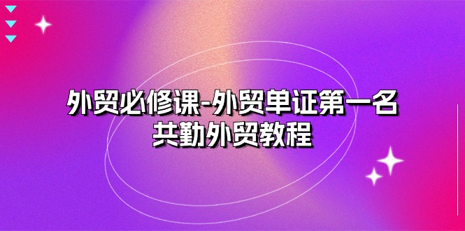 外贸 必修课-外贸单证第一名-共勤外贸教程（22节课）网赚项目-副业赚钱-互联网创业-资源整合八方网创