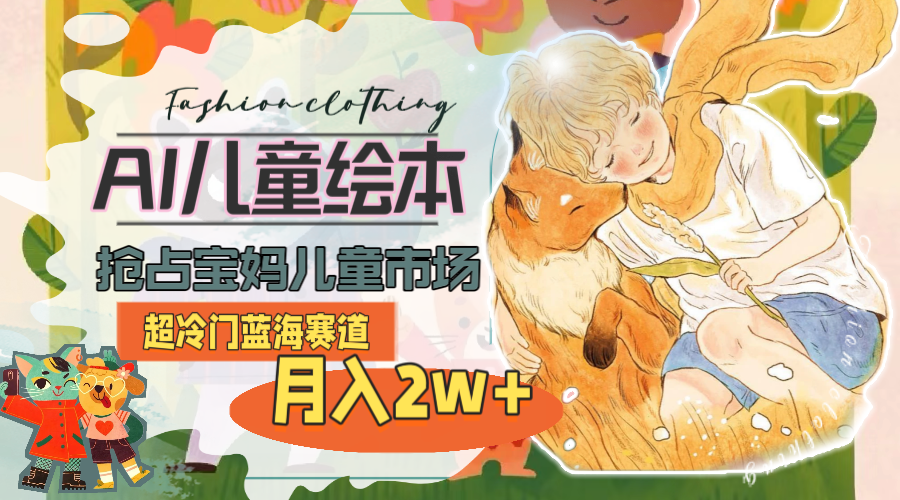 超冷门蓝海赛道，用AI做儿童绘本，抢占宝妈儿童市场，月入2w+(教程+素材)网赚项目-副业赚钱-互联网创业-资源整合八方网创